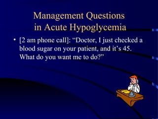 Management Questions
in Acute Hypoglycemia
• [2 am phone call]: “Doctor, I just checked a
blood sugar on your patient, and it’s 45.
What do you want me to do?”
 