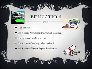 EducationHigh school3 to 4 years Premedical Program at a collegeFour years of medical school Fours years of undergraduate school3 to 8 years of internship and residency