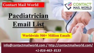 Paediatrician
Email List
info@contactmailworld.com / http://contactmailworld.com/
+1-816-463- 8133
Contact Mail World
Worldwide 500+ Million Emails
 