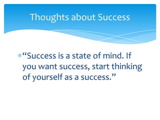 “Success is a state of mind. If you want success, start thinking of yourself as a success.”Thoughts about Success