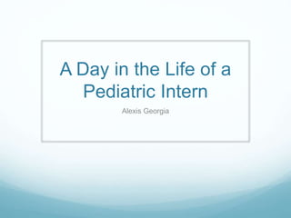 A Day in the Life of a
Pediatric Intern
Alexis Georgia
 