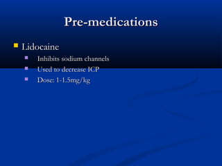 Pre-medicationsPre-medications
 LidocaineLidocaine
 Inhibits sodium channelsInhibits sodium channels
 Used to decrease ICPUsed to decrease ICP
 Dose: 1-1.5mg/kgDose: 1-1.5mg/kg
 