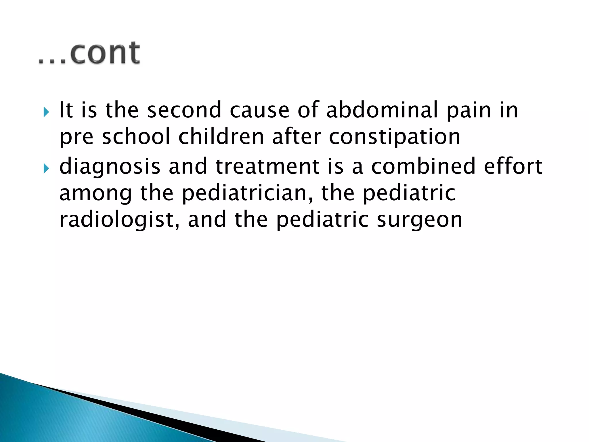  It is the second cause of abdominal pain in
pre school children after constipation
 diagnosis and treatment is a combined effort
among the pediatrician, the pediatric
radiologist, and the pediatric surgeon
 