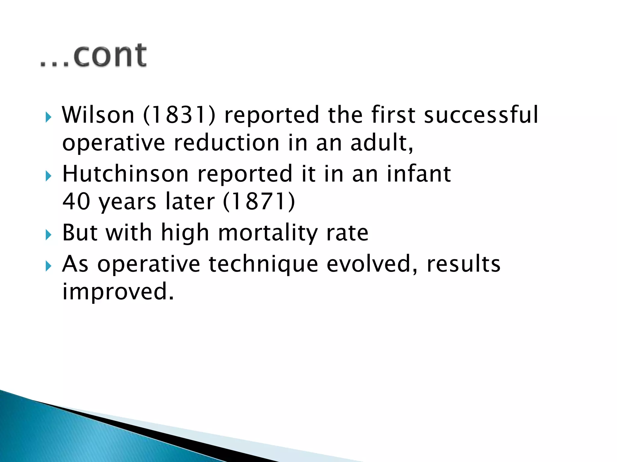  Wilson (1831) reported the first successful
operative reduction in an adult,
 Hutchinson reported it in an infant
40 years later (1871)
 But with high mortality rate
 As operative technique evolved, results
improved.
 