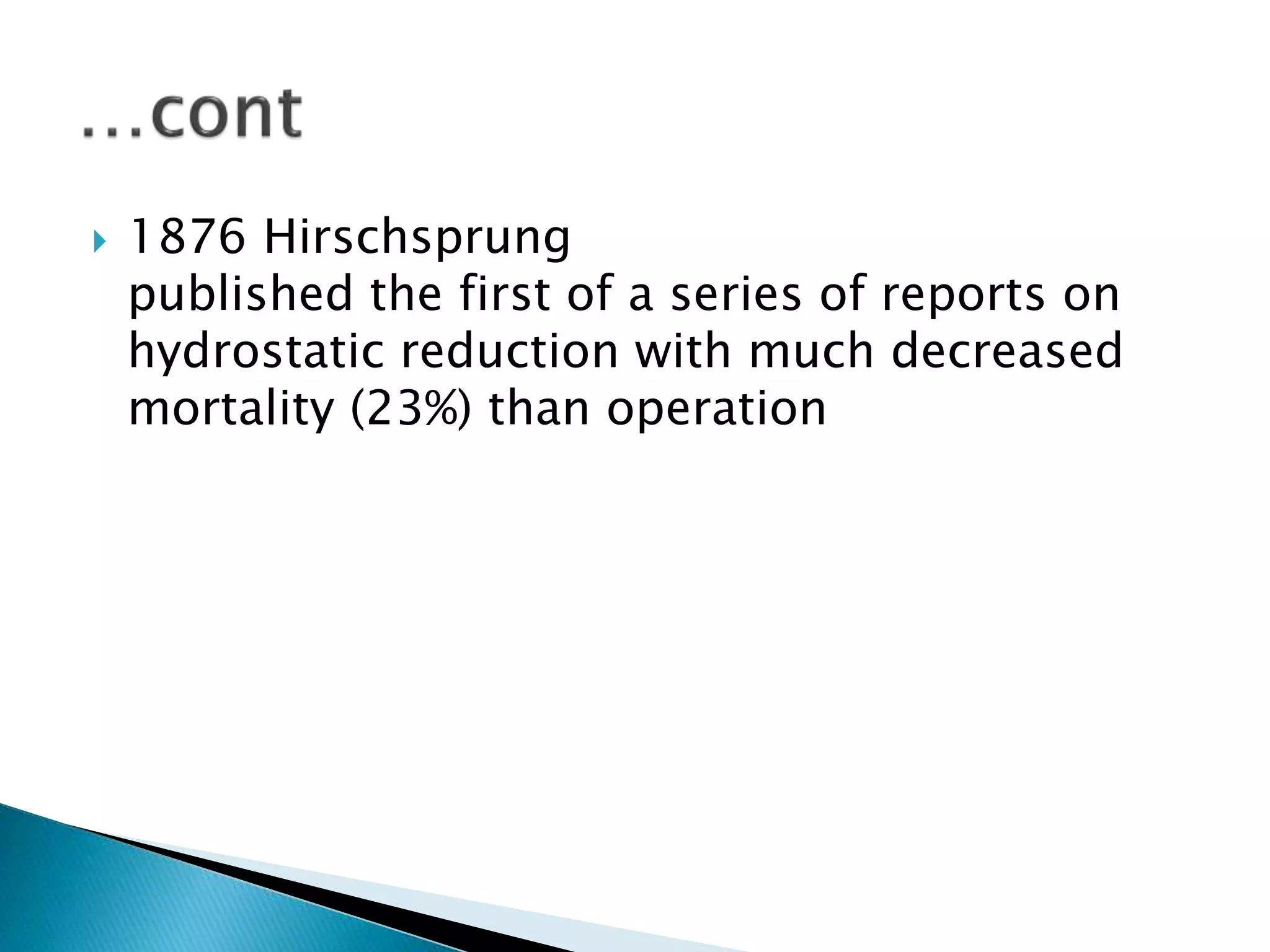  1876 Hirschsprung
published the first of a series of reports on
hydrostatic reduction with much decreased
mortality (23%) than operation
 