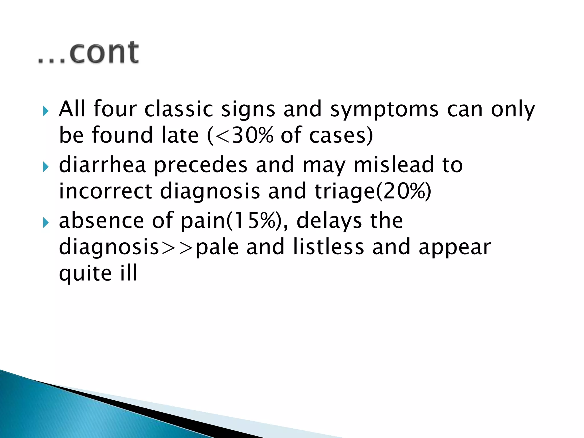  All four classic signs and symptoms can only
be found late (<30% of cases)
 diarrhea precedes and may mislead to
incorrect diagnosis and triage(20%)
 absence of pain(15%), delays the
diagnosis>>pale and listless and appear
quite ill
 