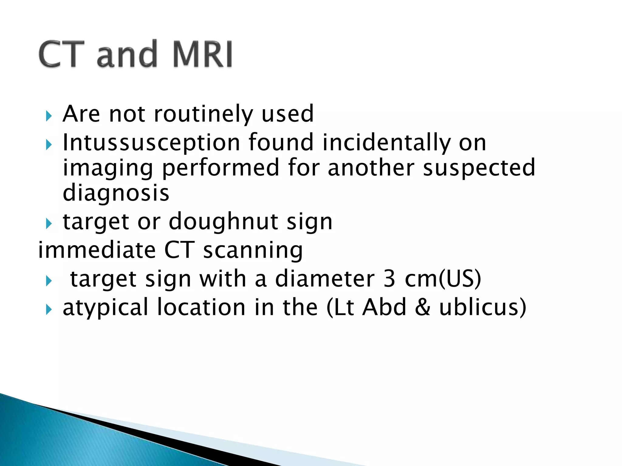  Are not routinely used
 Intussusception found incidentally on
imaging performed for another suspected
diagnosis
 target or doughnut sign
immediate CT scanning
 target sign with a diameter 3 cm(US)
 atypical location in the (Lt Abd & ublicus)
 