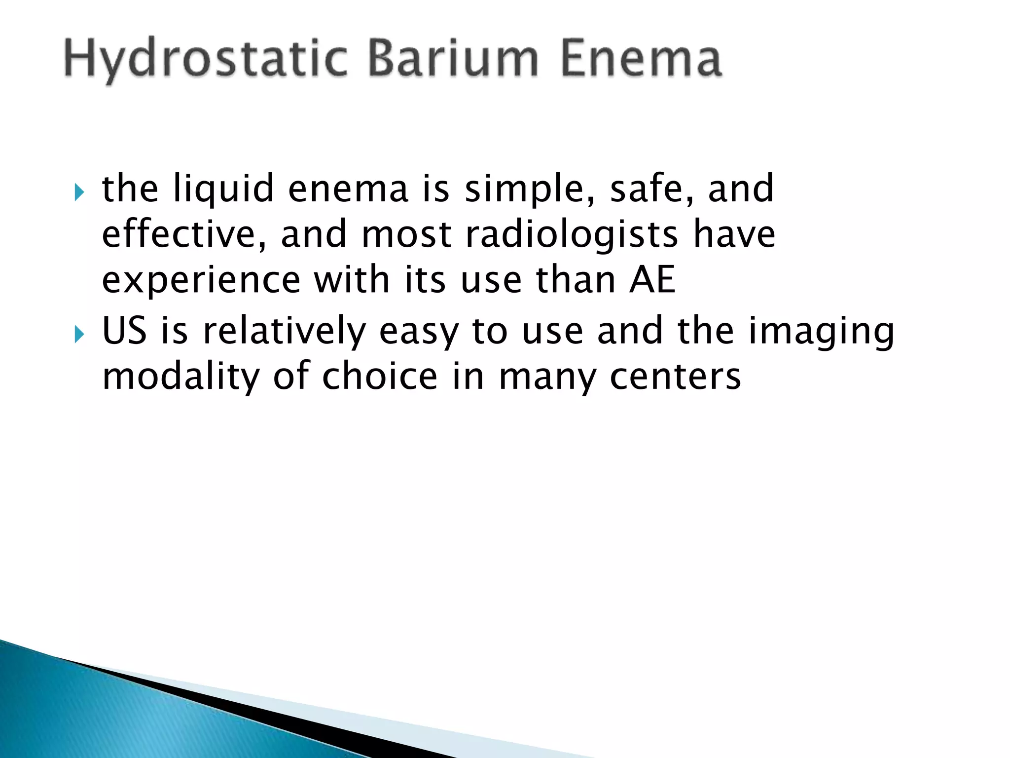  the liquid enema is simple, safe, and
effective, and most radiologists have
experience with its use than AE
 US is relatively easy to use and the imaging
modality of choice in many centers
 