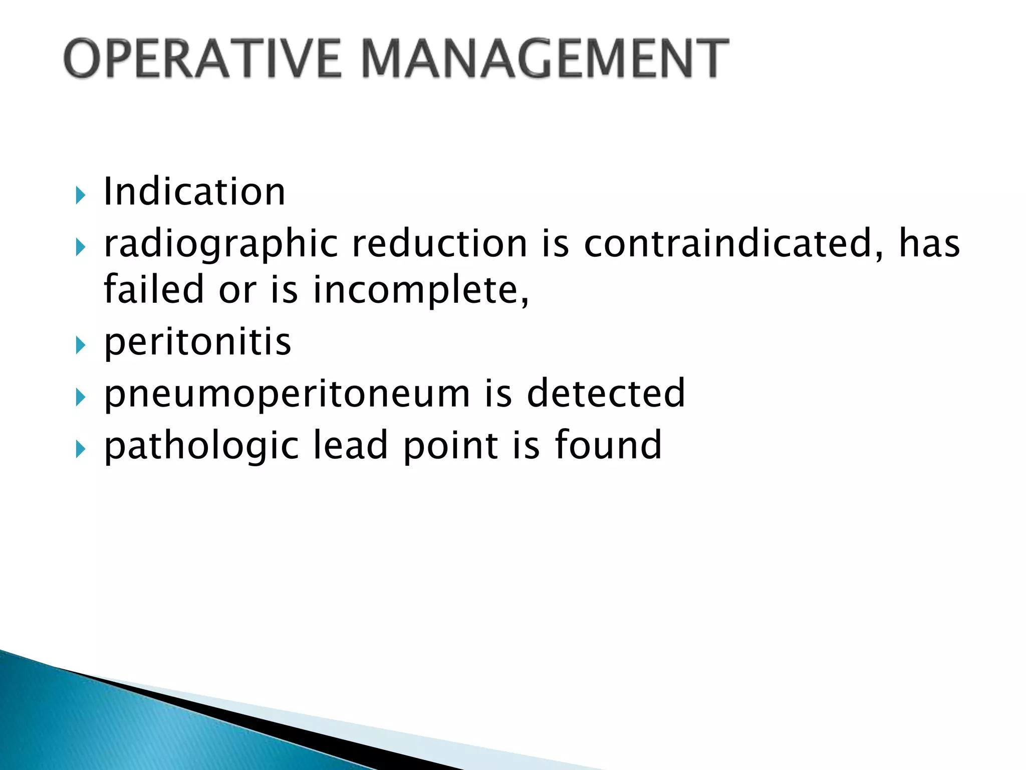  Indication
 radiographic reduction is contraindicated, has
failed or is incomplete,
 peritonitis
 pneumoperitoneum is detected
 pathologic lead point is found
 