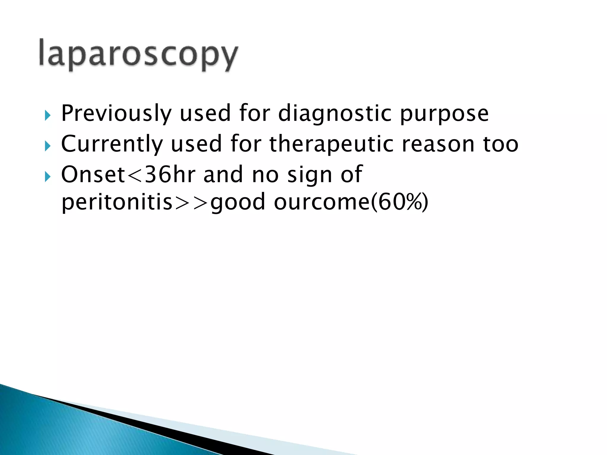 Previously used for diagnostic purpose
 Currently used for therapeutic reason too
 Onset<36hr and no sign of
peritonitis>>good ourcome(60%)
 