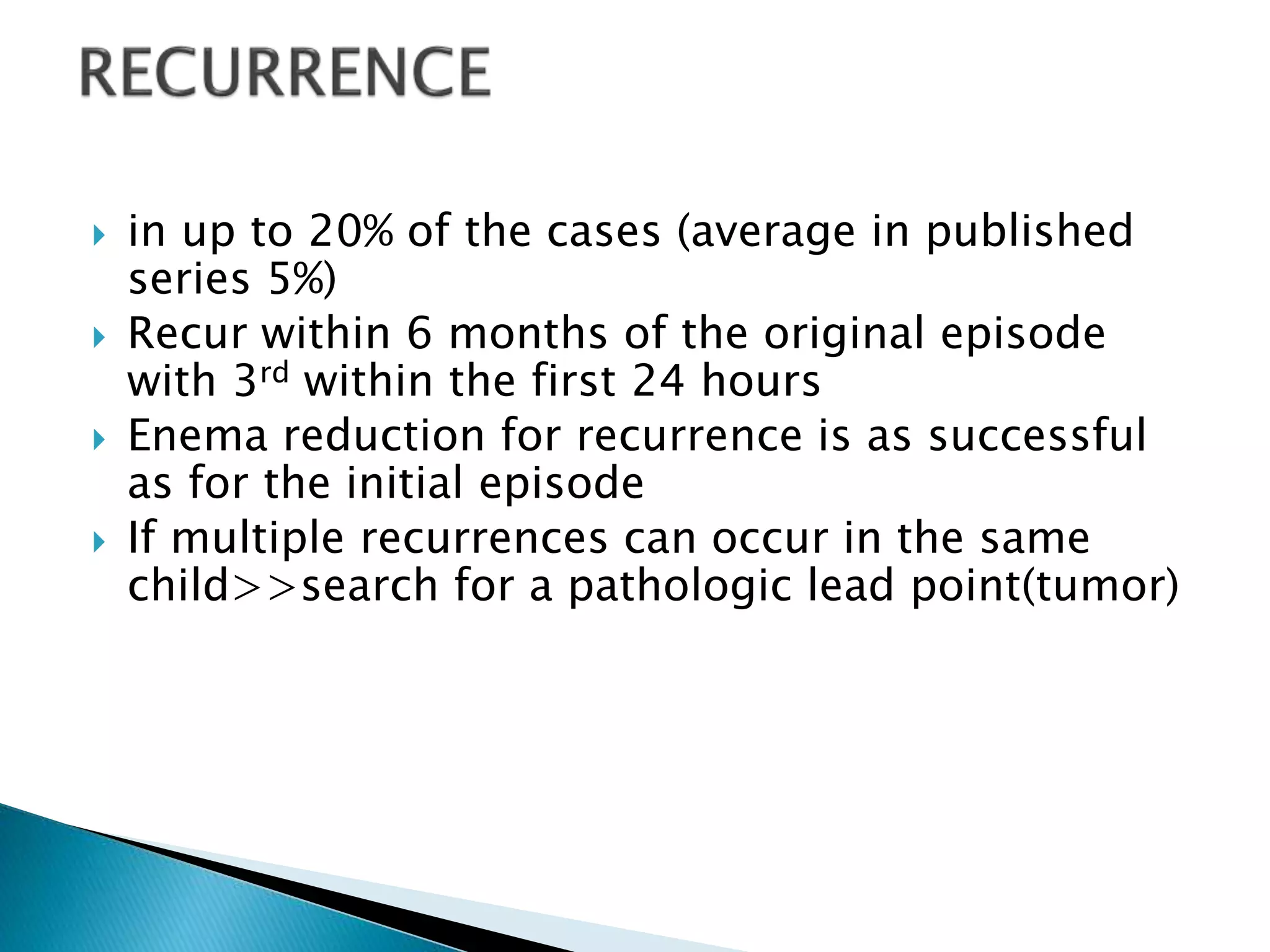  in up to 20% of the cases (average in published
series 5%)
 Recur within 6 months of the original episode
with 3rd within the first 24 hours
 Enema reduction for recurrence is as successful
as for the initial episode
 If multiple recurrences can occur in the same
child>>search for a pathologic lead point(tumor)
 