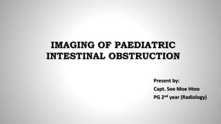 IMAGING OF PAEDIATRIC
INTESTINAL OBSTRUCTION
Present by:
Capt. Soe Moe Htoo
PG 2nd year (Radiology)
 