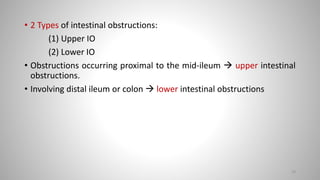 • 2 Types of intestinal obstructions:
(1) Upper IO
(2) Lower IO
• Obstructions occurring proximal to the mid-ileum  upper intestinal
obstructions.
• Involving distal ileum or colon  lower intestinal obstructions
10
 