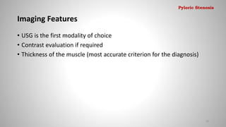 Imaging Features
• USG is the first modality of choice
• Contrast evaluation if required
• Thickness of the muscle (most accurate criterion for the diagnosis)
20
Pyloric Stenosis
 