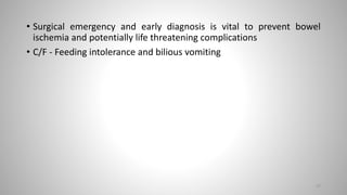 • Surgical emergency and early diagnosis is vital to prevent bowel
ischemia and potentially life threatening complications
• C/F - Feeding intolerance and bilious vomiting
47
 