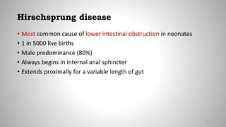 Hirschsprung disease
• Most common cause of lower intestinal obstruction in neonates
• 1 in 5000 live births
• Male predominance (80%)
• Always begins in internal anal sphincter
• Extends proximally for a variable length of gut
72
 