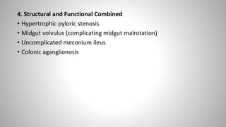 4. Structural and Functional Combined
• Hypertrophic pyloric stenosis
• Midgut volvulus (complicating midgut malrotation)
• Uncomplicated meconium ileus
• Colonic aganglionosis
9
 