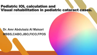 Pediatric IOL calculation and
Visual rehabilitation in pediatric cataract cases.
Dr. Amr Abdulaziz Al Maisari
MBBS,CABO,JBO,FICO,FPOS
 
