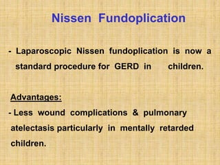 Nissen Fundoplication
- Laparoscopic Nissen fundoplication is now a
standard procedure for GERD in children.
Advantages:
- Less wound complications & pulmonary
atelectasis particularly in mentally retarded
children.
 