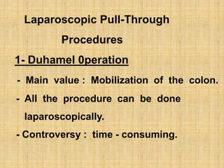 Laparoscopic Pull-Through
Procedures
1- Duhamel 0peration
- Main value : Mobilization of the colon.
- All the procedure can be done
laparoscopically.
- Controversy : time - consuming.
 