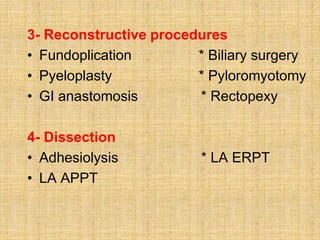3- Reconstructive procedures
• Fundoplication * Biliary surgery
• Pyeloplasty * Pyloromyotomy
• GI anastomosis * Rectopexy
4- Dissection
• Adhesiolysis * LA ERPT
• LA APPT
 