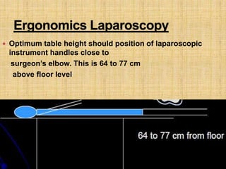  Optimum table height should position of laparoscopic
instrument handles close to
surgeon’s elbow. This is 64 to 77 cm
above floor level
 