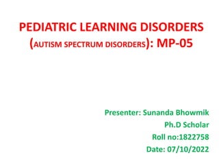 PEDIATRIC LEARNING DISORDERS
(AUTISM SPECTRUM DISORDERS): MP-05
Presenter: Sunanda Bhowmik
Ph.D Scholar
Roll no:1822758
Date: 07/10/2022
 