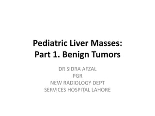 Pediatric Liver Masses:
Part 1. Benign Tumors
DR SIDRA AFZAL
PGR
NEW RADIOLOGY DEPT
SERVICES HOSPITAL LAHORE
 