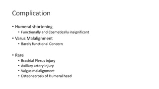 Complication
• Humeral shortening
• Functionally and Cosmetically insignificant
• Varus Malalignment
• Rarely functional Concern
• Rare
• Brachial Plexus injury
• Axillary artery injury
• Valgus malalignment
• Osteonecrosis of Humeral head
 