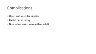 Complications
• Open and vascular injuries
• Radial nerve injury
• Non union less common than adult
 
