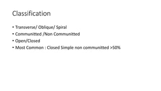 Classification
• Transverse/ Oblique/ Spiral
• Communitted /Non Communitted
• Open/Closed
• Most Common : Closed Simple non communitted >50%
 