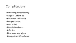 Complications
• Limb length Discrepancy
• Angular Deformity
• Rotational deformity
• Delayed Union
• Non Union
• Muscle Weakness
• Infection
• Neurovascular injury
• Compartment Syndrome
 