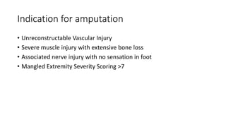 Indication for amputation
• Unreconstructable Vascular Injury
• Severe muscle injury with extensive bone loss
• Associated nerve injury with no sensation in foot
• Mangled Extremity Severity Scoring >7
 