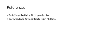 References
• Tachdjian’s Pediatric Orthopaedics 6e
• Rockwood and Wilkins’ fractures in children
 
