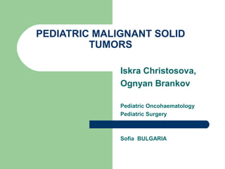 PEDIATRIC MALIGNANT SOLID
TUMORS
Iskra Christosova,
Ognyan Brankov
Pediatric Oncohaematology
Pediatric Surgery
Sofia BULGARIA
 