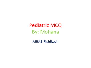 Pediatric MCQ
By: Mohana
AIIMS Rishikesh
 
