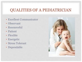 QUALITIES OF A PEDIATRICIAN
• Excellent Communicator
• Observant
• Resourceful
• Patient
• Flexible
• Energetic
• Stress Tolerant
• Dependable
 