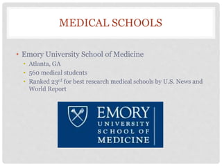MEDICAL SCHOOLS
• Emory University School of Medicine
• Atlanta, GA
• 560 medical students
• Ranked 23rd for best research medical schools by U.S. News and
World Report
 