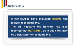Risk Factors
• A few studies have evaluated genetic risk
factors in pediatric MS.
• The US Pediatric MS Network has also
reported that HLA-DRB1, as in adult MS, may
be a risk factor for pediatric MS.
 