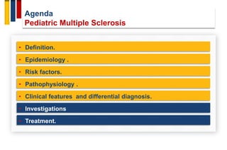 Agenda
Pediatric Multiple Sclerosis
• Definition.
• Epidemiology .
• Risk factors.
• Pathophysiology .
• Investigations
• Clinical features and differential diagnosis.
• Treatment.
 