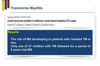 Transverse Myelitis
Results:
• The risk of MS developing in patients with isolated TM is
low.
• Only one of 47 children with TM followed for a period of
8 years had MS
 