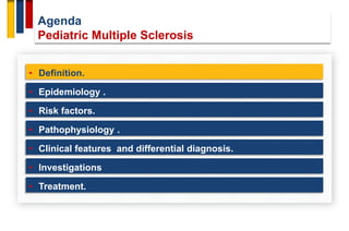 Agenda
Pediatric Multiple Sclerosis
• Definition.
• Epidemiology .
• Risk factors.
• Pathophysiology .
• Investigations
• Clinical features and differential diagnosis.
• Treatment.
 