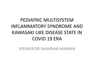 PEDIATRIC MULTISYSTEM
INFLAMMATORY SYNDROME AND
KAWASAKI LIKE DISEASE STATE IN
COVID 19 ERA
SPEAKER:DR SHAHRIAR RAHMAN
 