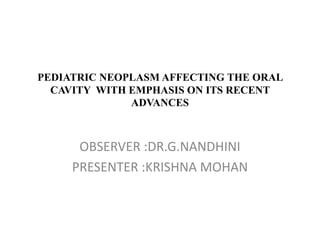 PEDIATRIC NEOPLASM AFFECTING THE ORAL
CAVITY WITH EMPHASIS ON ITS RECENT
ADVANCES
OBSERVER :DR.G.NANDHINI
PRESENTER :KRISHNA MOHAN
 