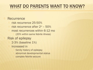 

Recurrence




risk recurrence 25-50%
risk recurrence after 2nd – 50%
most recurrences within 6-12 mo




(20% within same febrile illness)

Risk of epilepsy



2-3% (baseline 1%)
increased in




family history of epilepsy
abnormal developmental status
complex febrile seizure

 