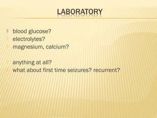 






blood glucose?
electrolytes?
magnesium, calcium?
anything at all?
what about first time seizures? recurrent?

 