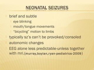 

brief and subtle








eye blinking
mouth/tongue movements
“bicycling” motion to limbs

typically sz’s can’t be provoked/consoled
autonomic changes
EEG alone less predictable-unless together
with mri.(murray,boylan,r yan-pediatrics-2009 )

 