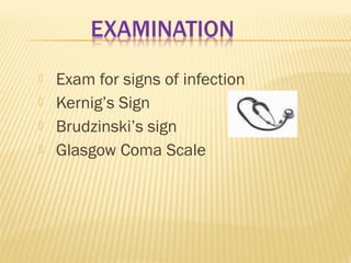 




Exam for signs of infection
Kernig’s Sign
Brudzinski’s sign
Glasgow Coma Scale

 