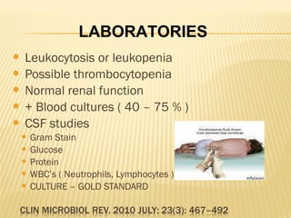 LABORATORIES
Leukocytosis or leukopenia
 Possible thrombocytopenia
 Normal renal function
 + Blood cultures ( 40 – 75 % )
 CSF studies


 Gram

Stain
 Glucose
 Protein
 WBC’s ( Neutrophils, Lymphocytes )
 CULTURE – GOLD STANDARD

 