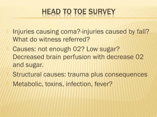 






Injuries causing coma?-injuries caused by fall?
What do witness referred?
Causes: not enough 02? Low sugar?
Decreased brain perfusion with decrease 02
and sugar.
Structural causes: trauma plus consequences
Metabolic, toxins, infection, fever?

 